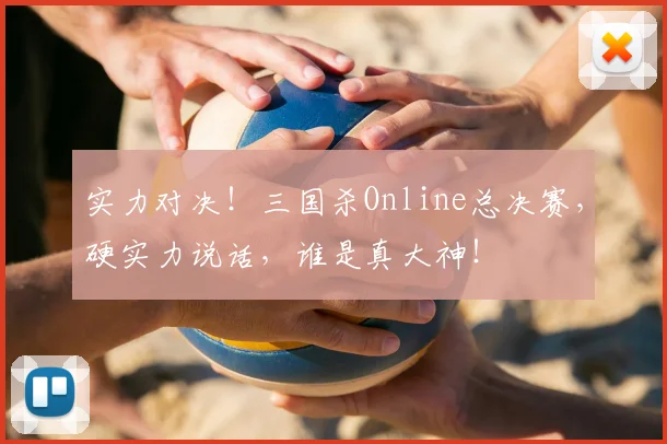 实力对决！三国杀Online总决赛，硬实力说话，谁是真大神！