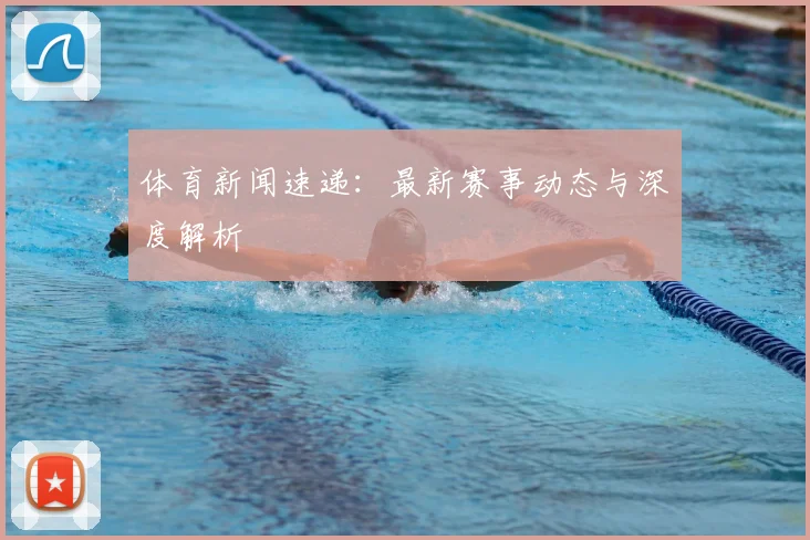 体育新闻速递:最新赛事动态与深度解析