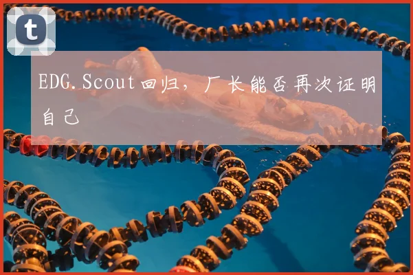 EDG.Scout回归，厂长能否再次证明自己