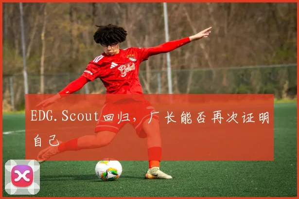 EDG.Scout回归,厂长能否再次证明自己
