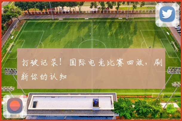 打破记录！国际电竞比赛回放，刷新你的认知
