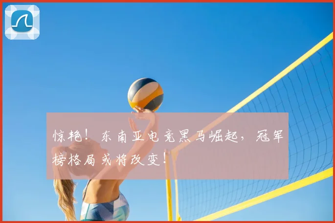 惊艳！东南亚电竞黑马崛起，冠军榜格局或将改变！