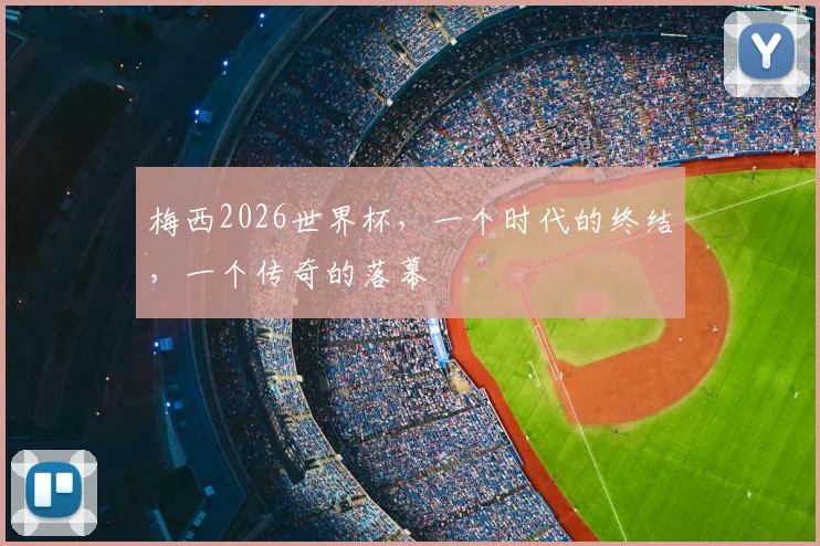 梅西2026世界杯，一个时代的终结，一个传奇的落幕