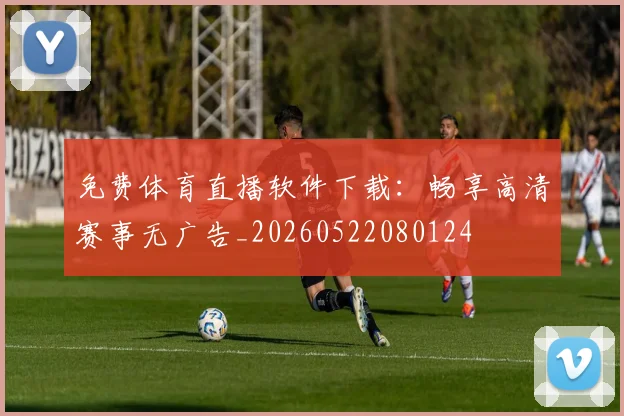 免费体育直播软件下载：畅享高清赛事无广告_20260522080124