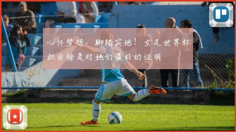 心怀梦想，脚踏实地！女足世界杯积分榜是对她们最好的证明