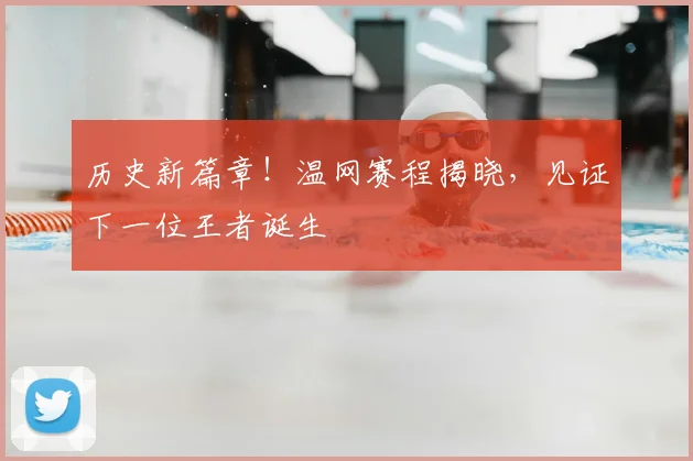 历史新篇章！温网赛程揭晓，见证下一位王者诞生